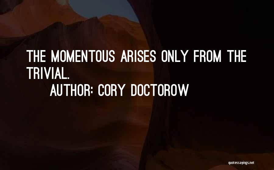 Cory Doctorow Quotes: The Momentous Arises Only From The Trivial.