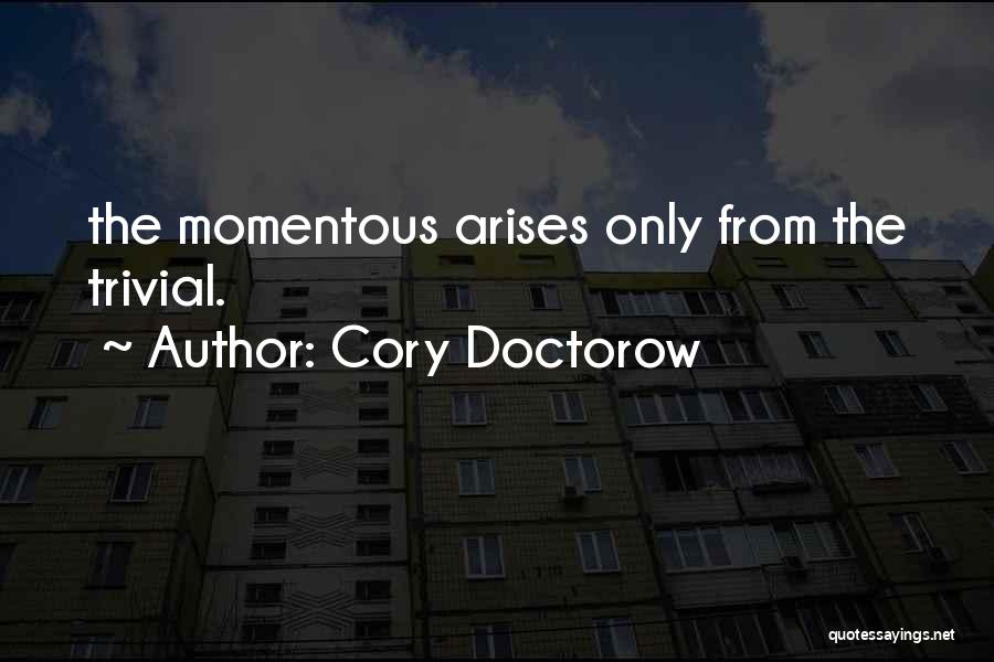 Cory Doctorow Quotes: The Momentous Arises Only From The Trivial.