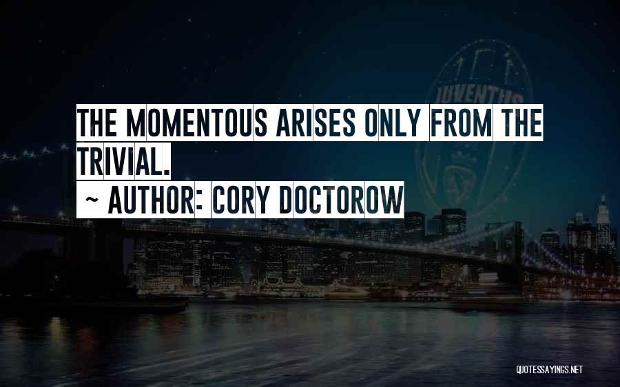 Cory Doctorow Quotes: The Momentous Arises Only From The Trivial.