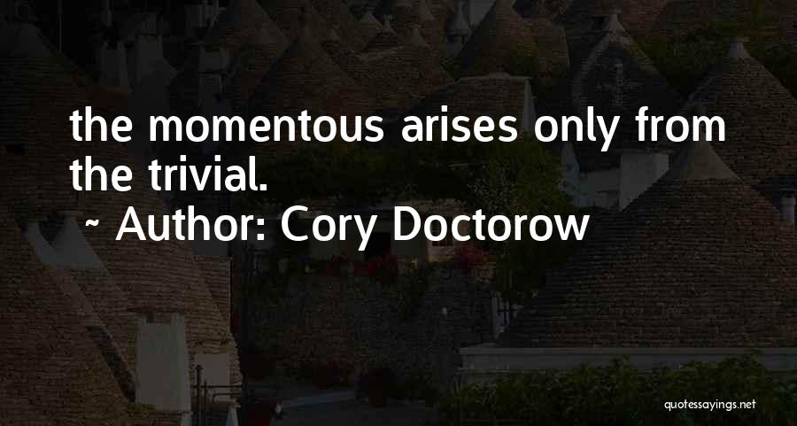 Cory Doctorow Quotes: The Momentous Arises Only From The Trivial.