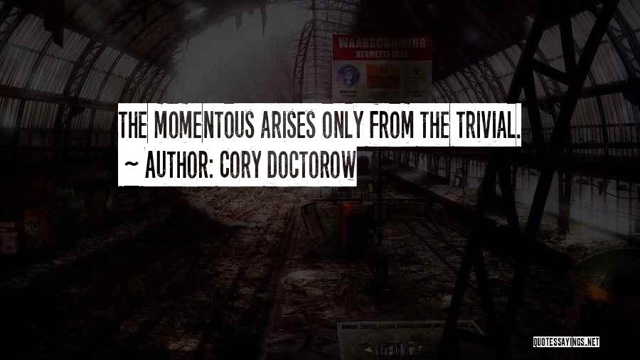 Cory Doctorow Quotes: The Momentous Arises Only From The Trivial.