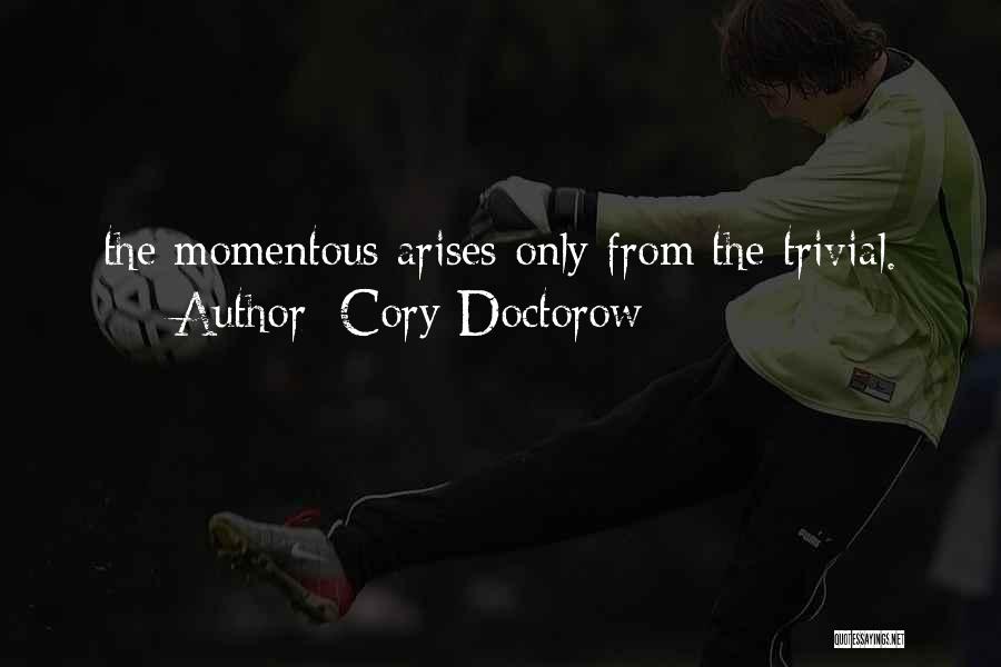 Cory Doctorow Quotes: The Momentous Arises Only From The Trivial.
