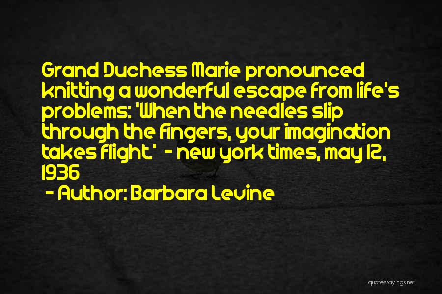 Barbara Levine Quotes: Grand Duchess Marie Pronounced Knitting A Wonderful Escape From Life's Problems: 'when The Needles Slip Through The Fingers, Your Imagination