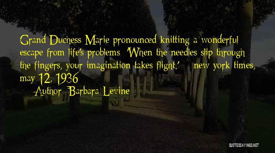 Barbara Levine Quotes: Grand Duchess Marie Pronounced Knitting A Wonderful Escape From Life's Problems: 'when The Needles Slip Through The Fingers, Your Imagination