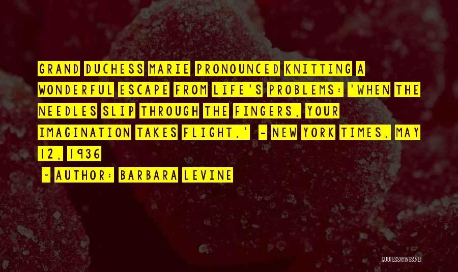 Barbara Levine Quotes: Grand Duchess Marie Pronounced Knitting A Wonderful Escape From Life's Problems: 'when The Needles Slip Through The Fingers, Your Imagination
