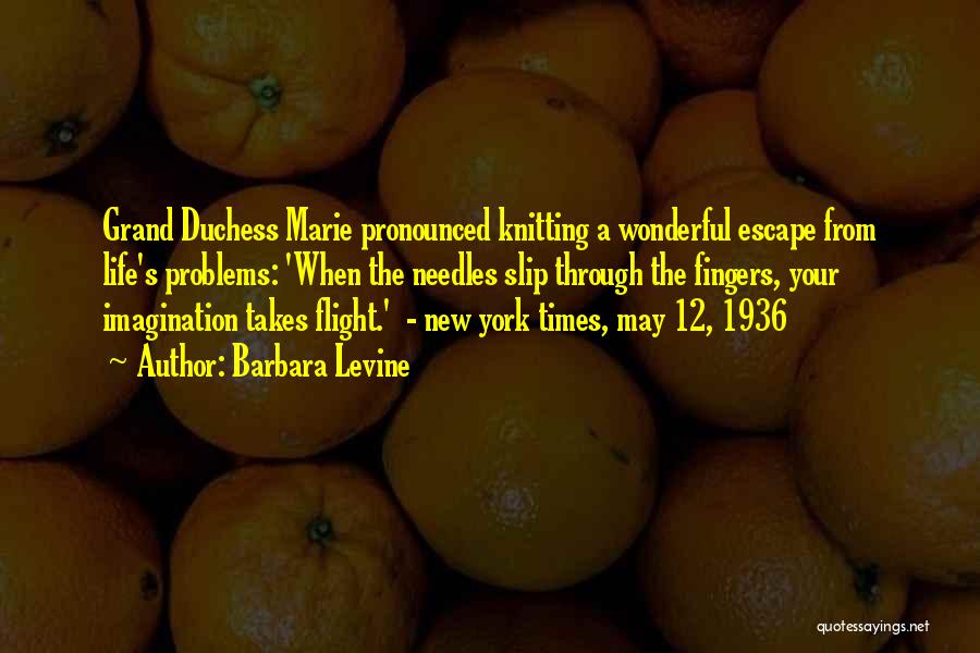 Barbara Levine Quotes: Grand Duchess Marie Pronounced Knitting A Wonderful Escape From Life's Problems: 'when The Needles Slip Through The Fingers, Your Imagination