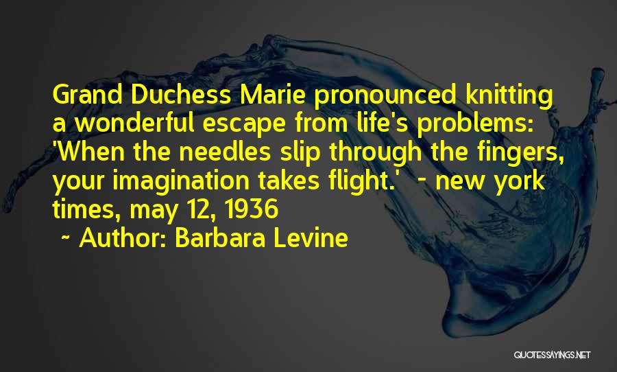 Barbara Levine Quotes: Grand Duchess Marie Pronounced Knitting A Wonderful Escape From Life's Problems: 'when The Needles Slip Through The Fingers, Your Imagination