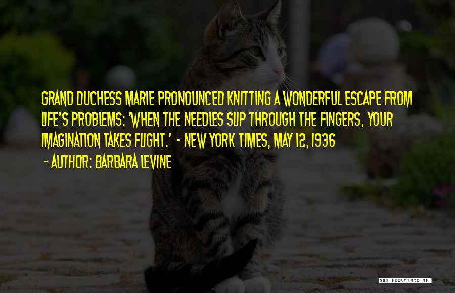 Barbara Levine Quotes: Grand Duchess Marie Pronounced Knitting A Wonderful Escape From Life's Problems: 'when The Needles Slip Through The Fingers, Your Imagination