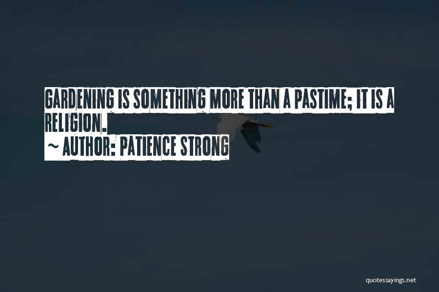 Patience Strong Quotes: Gardening Is Something More Than A Pastime; It Is A Religion.