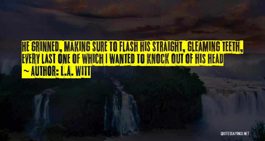 L.A. Witt Quotes: He Grinned, Making Sure To Flash His Straight, Gleaming Teeth, Every Last One Of Which I Wanted To Knock Out