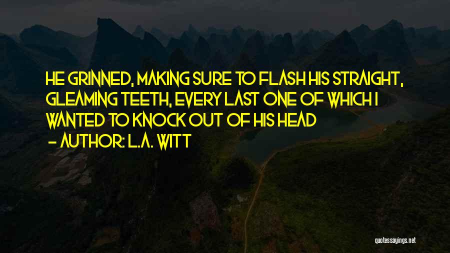L.A. Witt Quotes: He Grinned, Making Sure To Flash His Straight, Gleaming Teeth, Every Last One Of Which I Wanted To Knock Out