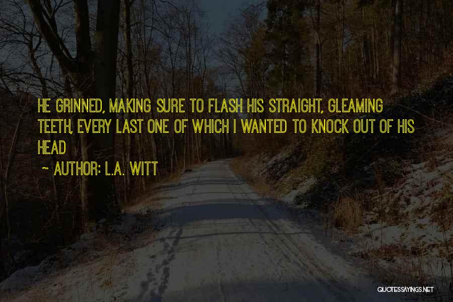 L.A. Witt Quotes: He Grinned, Making Sure To Flash His Straight, Gleaming Teeth, Every Last One Of Which I Wanted To Knock Out