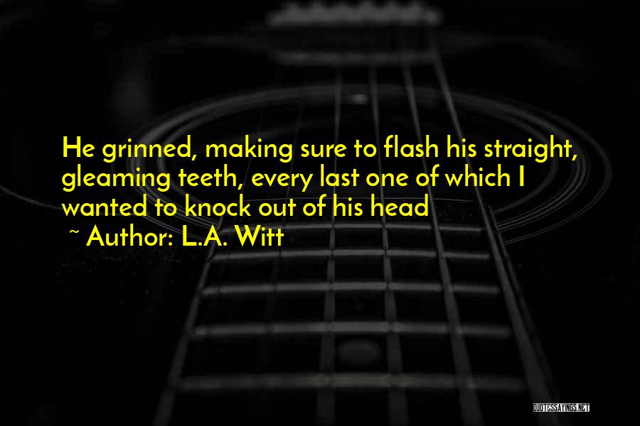 L.A. Witt Quotes: He Grinned, Making Sure To Flash His Straight, Gleaming Teeth, Every Last One Of Which I Wanted To Knock Out