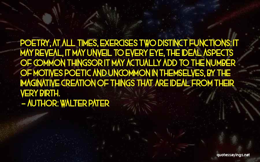 Walter Pater Quotes: Poetry, At All Times, Exercises Two Distinct Functions: It May Reveal, It May Unveil To Every Eye, The Ideal Aspects