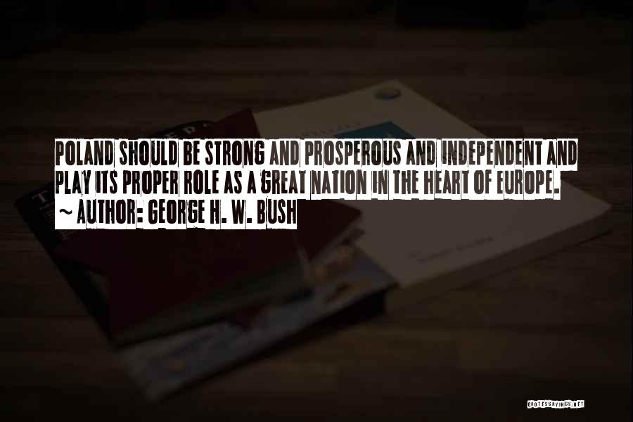 George H. W. Bush Quotes: Poland Should Be Strong And Prosperous And Independent And Play Its Proper Role As A Great Nation In The Heart