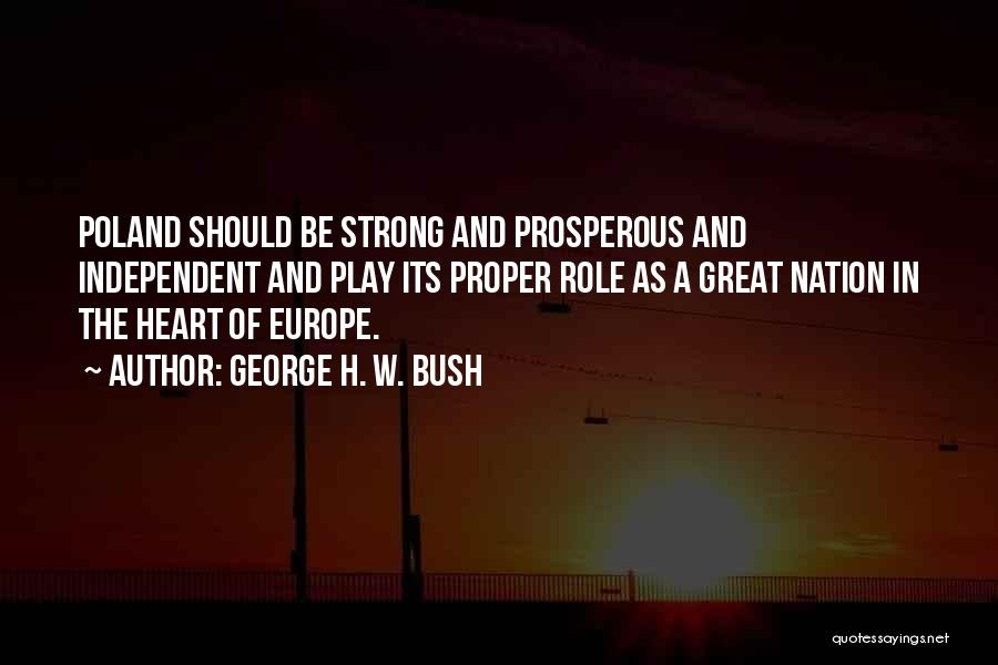 George H. W. Bush Quotes: Poland Should Be Strong And Prosperous And Independent And Play Its Proper Role As A Great Nation In The Heart