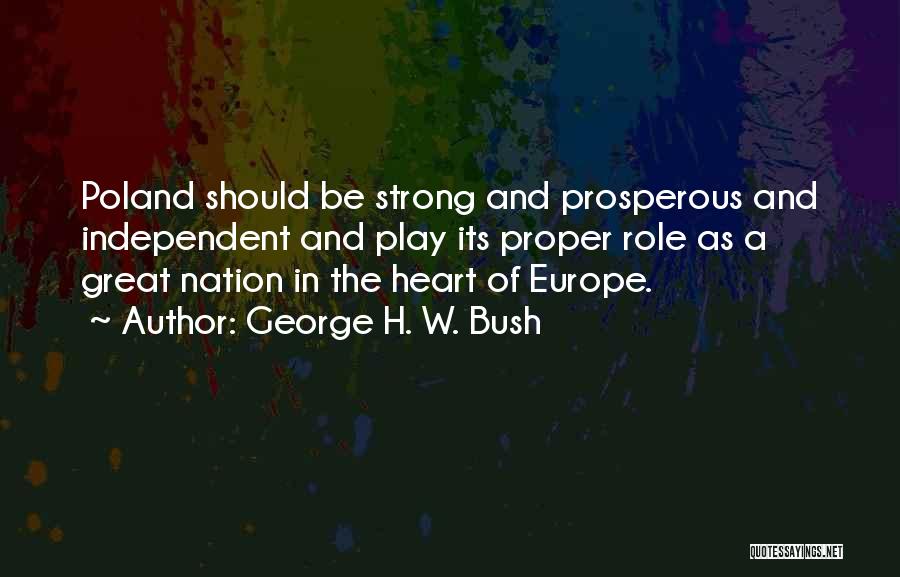 George H. W. Bush Quotes: Poland Should Be Strong And Prosperous And Independent And Play Its Proper Role As A Great Nation In The Heart