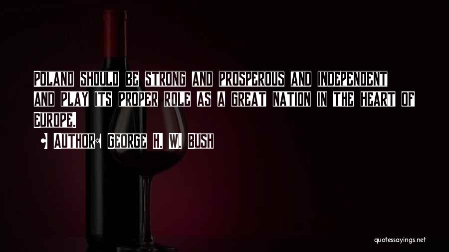 George H. W. Bush Quotes: Poland Should Be Strong And Prosperous And Independent And Play Its Proper Role As A Great Nation In The Heart