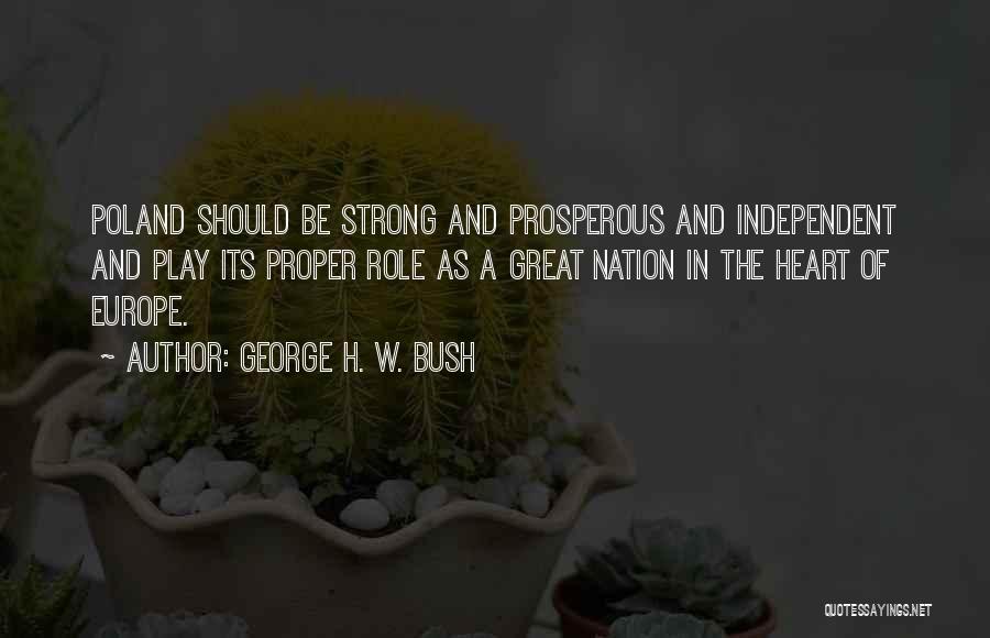 George H. W. Bush Quotes: Poland Should Be Strong And Prosperous And Independent And Play Its Proper Role As A Great Nation In The Heart