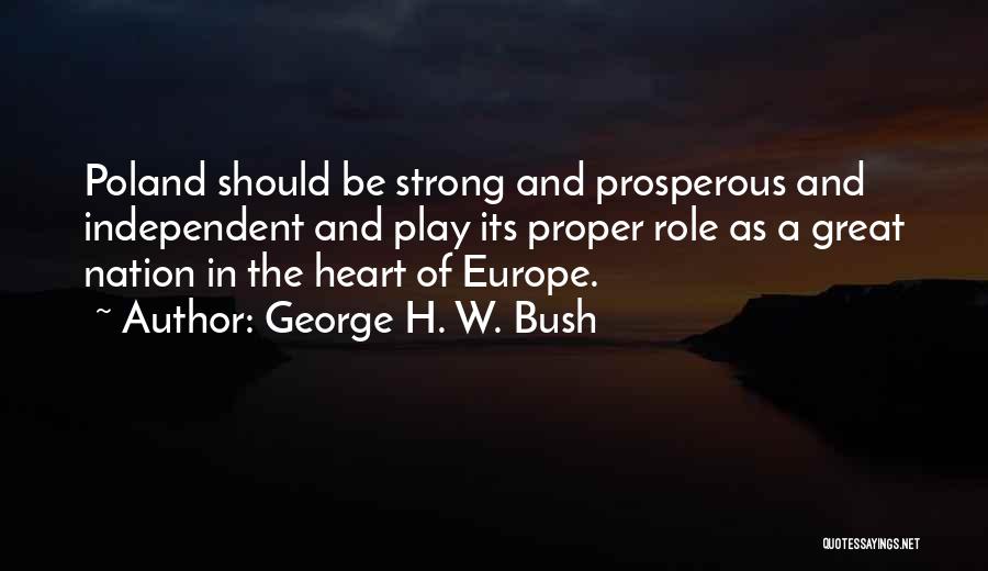 George H. W. Bush Quotes: Poland Should Be Strong And Prosperous And Independent And Play Its Proper Role As A Great Nation In The Heart