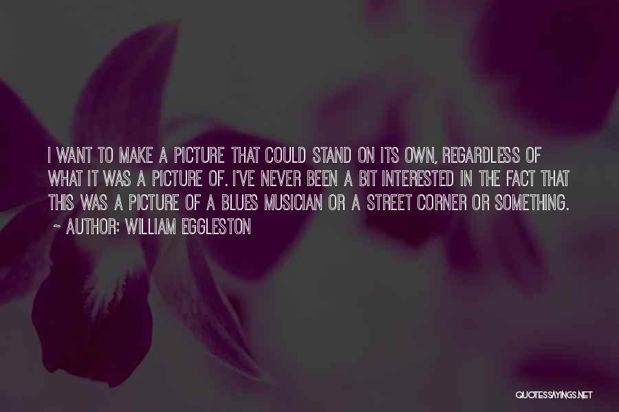 William Eggleston Quotes: I Want To Make A Picture That Could Stand On Its Own, Regardless Of What It Was A Picture Of.