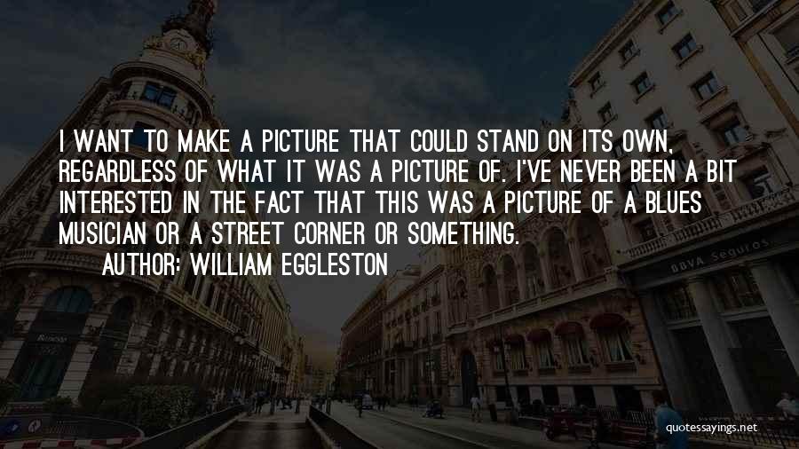 William Eggleston Quotes: I Want To Make A Picture That Could Stand On Its Own, Regardless Of What It Was A Picture Of.
