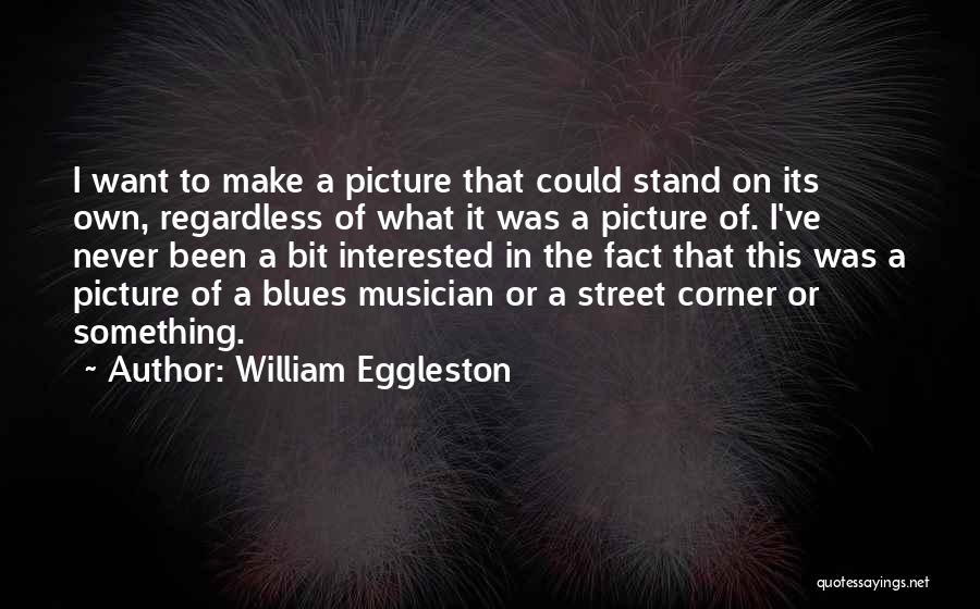 William Eggleston Quotes: I Want To Make A Picture That Could Stand On Its Own, Regardless Of What It Was A Picture Of.