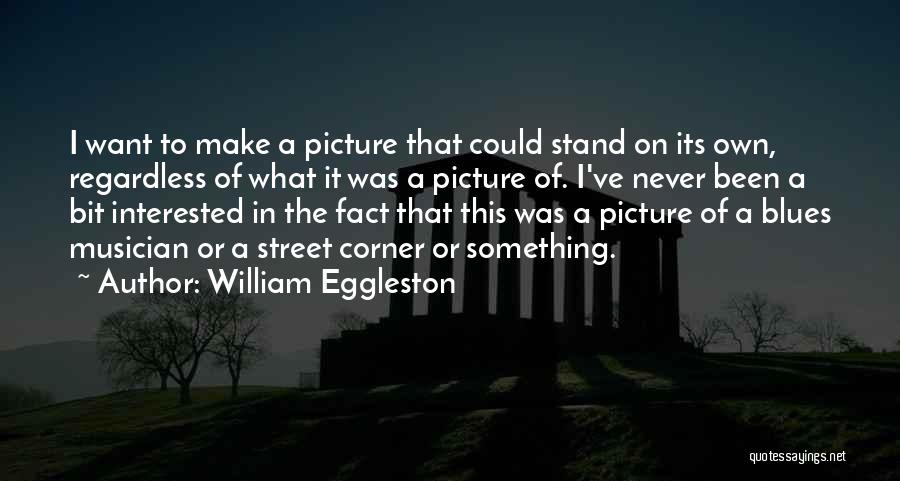 William Eggleston Quotes: I Want To Make A Picture That Could Stand On Its Own, Regardless Of What It Was A Picture Of.