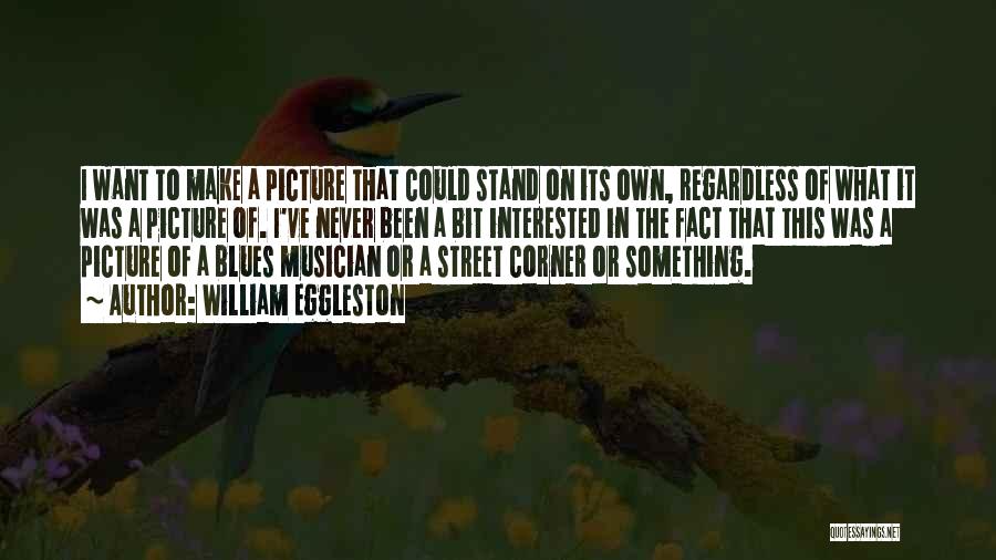 William Eggleston Quotes: I Want To Make A Picture That Could Stand On Its Own, Regardless Of What It Was A Picture Of.