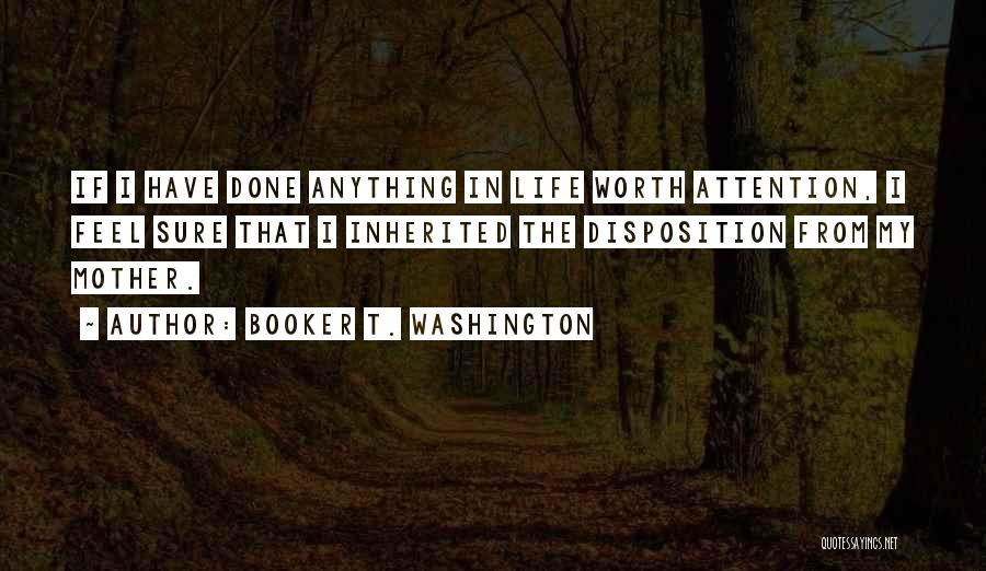 Booker T. Washington Quotes: If I Have Done Anything In Life Worth Attention, I Feel Sure That I Inherited The Disposition From My Mother.