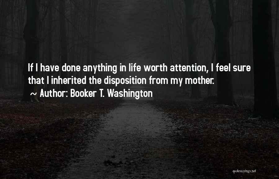 Booker T. Washington Quotes: If I Have Done Anything In Life Worth Attention, I Feel Sure That I Inherited The Disposition From My Mother.