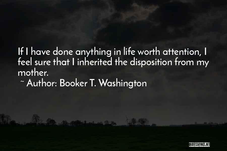 Booker T. Washington Quotes: If I Have Done Anything In Life Worth Attention, I Feel Sure That I Inherited The Disposition From My Mother.