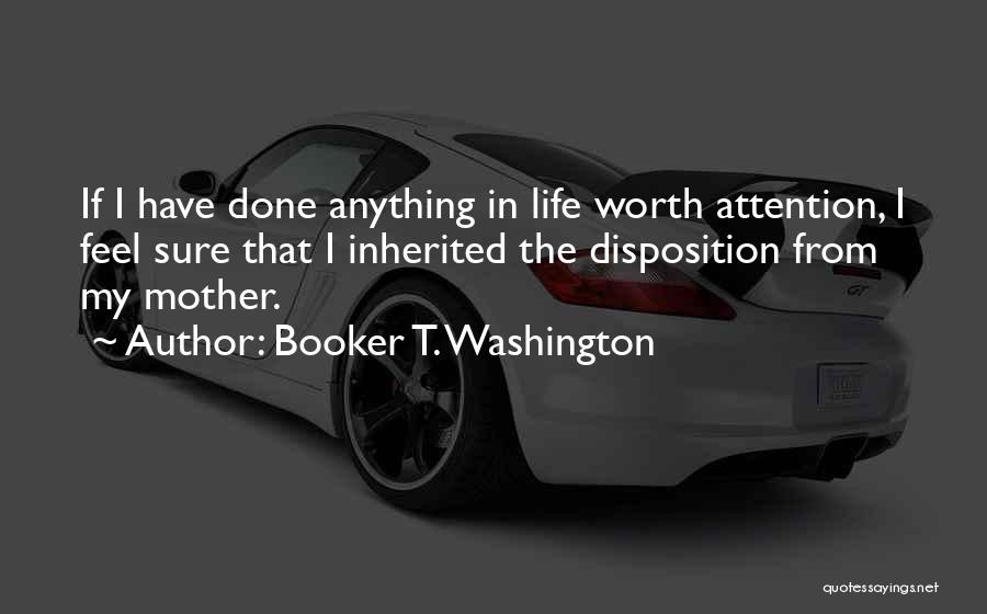 Booker T. Washington Quotes: If I Have Done Anything In Life Worth Attention, I Feel Sure That I Inherited The Disposition From My Mother.