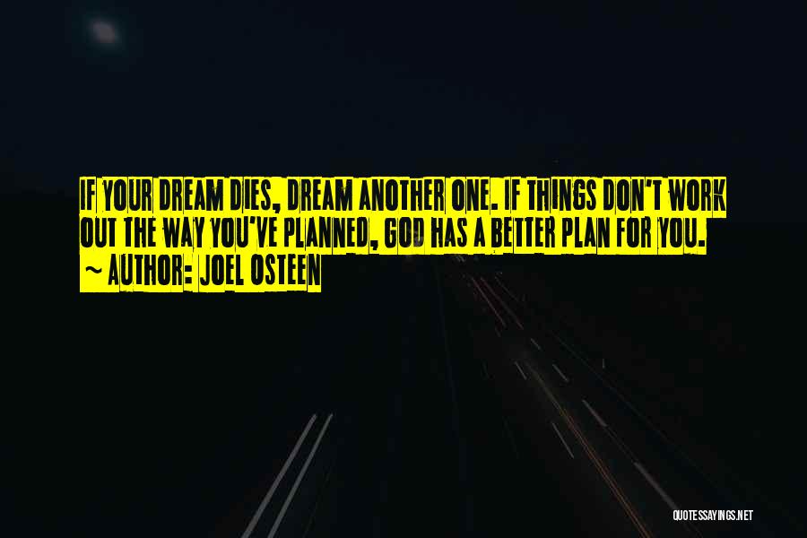 Joel Osteen Quotes: If Your Dream Dies, Dream Another One. If Things Don't Work Out The Way You've Planned, God Has A Better