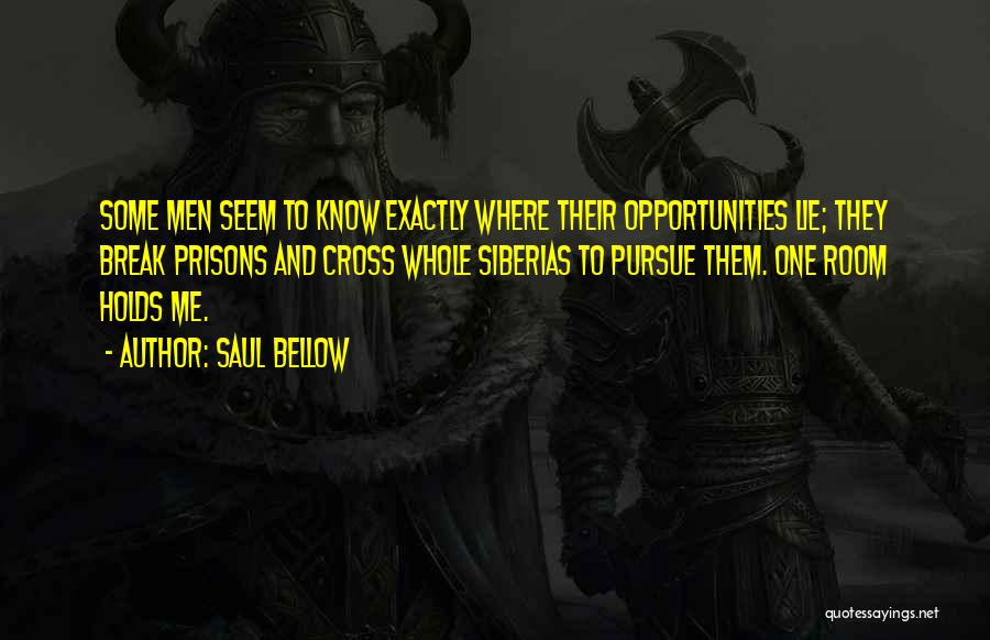 Saul Bellow Quotes: Some Men Seem To Know Exactly Where Their Opportunities Lie; They Break Prisons And Cross Whole Siberias To Pursue Them.
