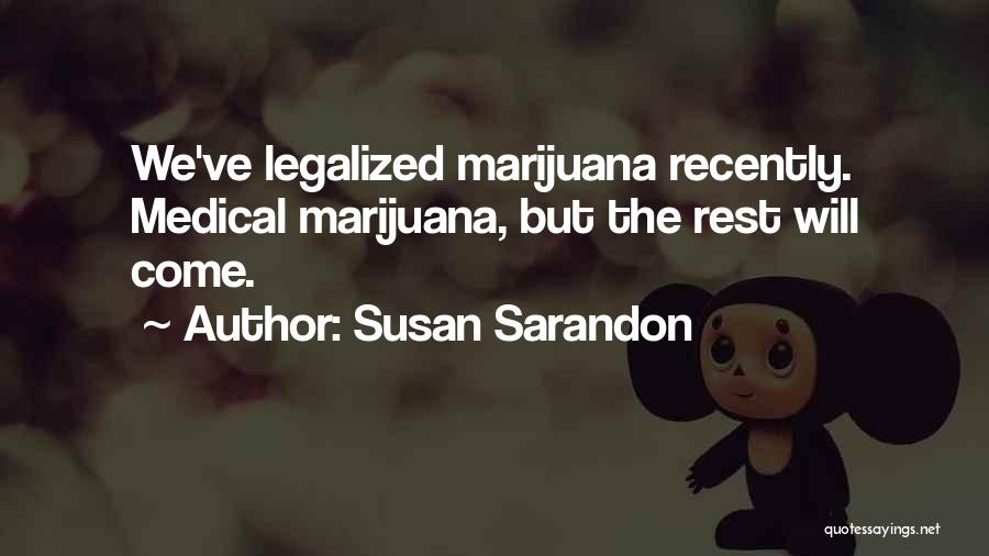 Susan Sarandon Quotes: We've Legalized Marijuana Recently. Medical Marijuana, But The Rest Will Come.