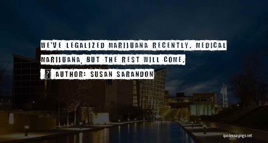Susan Sarandon Quotes: We've Legalized Marijuana Recently. Medical Marijuana, But The Rest Will Come.