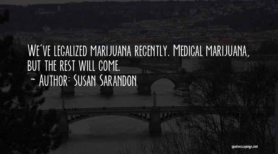 Susan Sarandon Quotes: We've Legalized Marijuana Recently. Medical Marijuana, But The Rest Will Come.