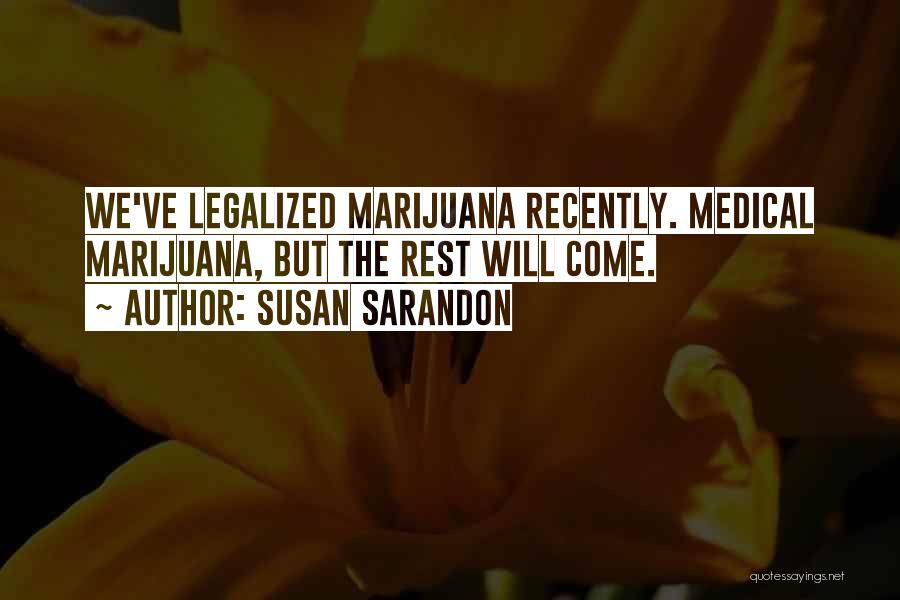 Susan Sarandon Quotes: We've Legalized Marijuana Recently. Medical Marijuana, But The Rest Will Come.
