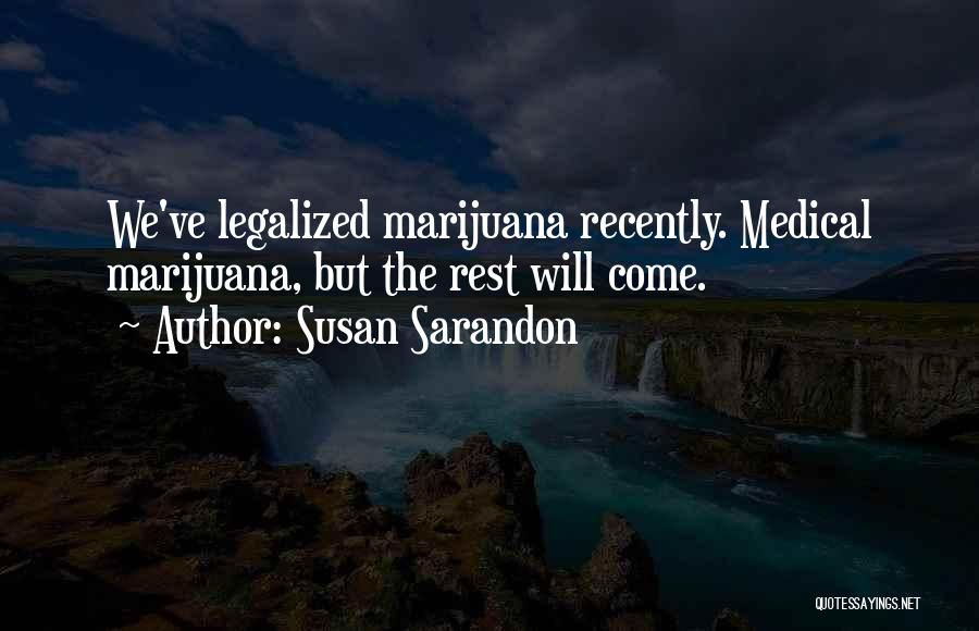 Susan Sarandon Quotes: We've Legalized Marijuana Recently. Medical Marijuana, But The Rest Will Come.