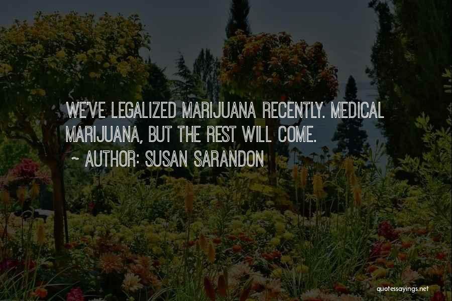 Susan Sarandon Quotes: We've Legalized Marijuana Recently. Medical Marijuana, But The Rest Will Come.