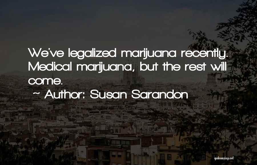 Susan Sarandon Quotes: We've Legalized Marijuana Recently. Medical Marijuana, But The Rest Will Come.