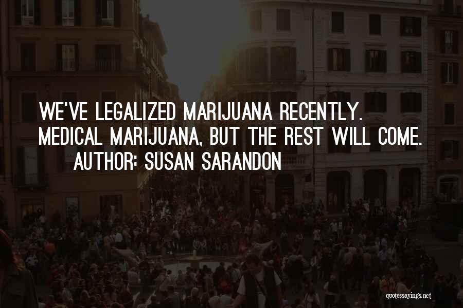 Susan Sarandon Quotes: We've Legalized Marijuana Recently. Medical Marijuana, But The Rest Will Come.