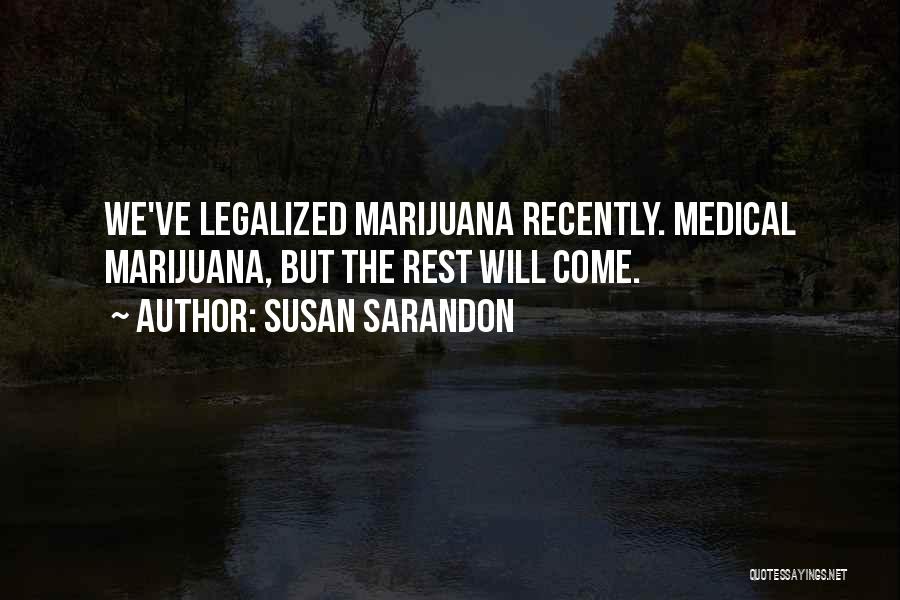 Susan Sarandon Quotes: We've Legalized Marijuana Recently. Medical Marijuana, But The Rest Will Come.