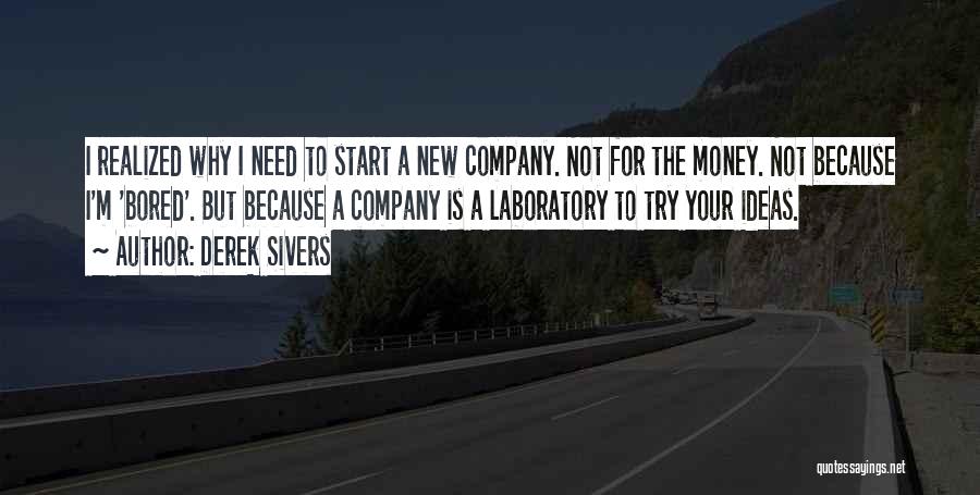 Derek Sivers Quotes: I Realized Why I Need To Start A New Company. Not For The Money. Not Because I'm 'bored'. But Because