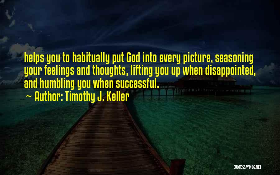 Timothy J. Keller Quotes: Helps You To Habitually Put God Into Every Picture, Seasoning Your Feelings And Thoughts, Lifting You Up When Disappointed, And