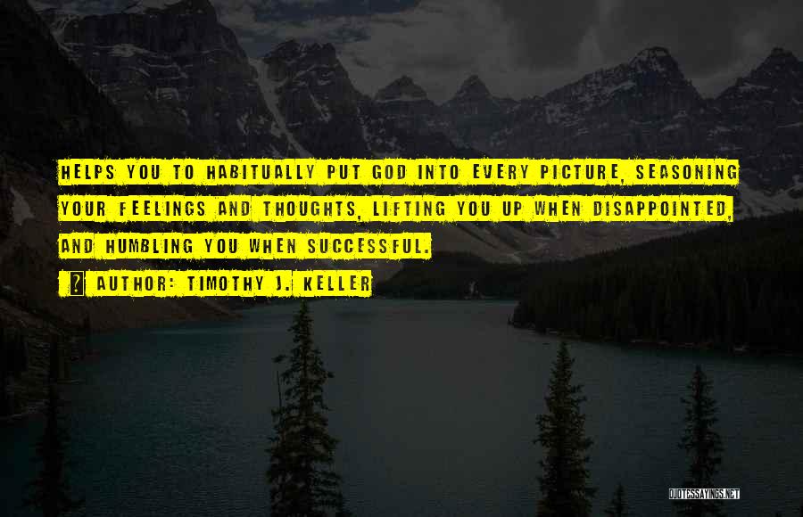 Timothy J. Keller Quotes: Helps You To Habitually Put God Into Every Picture, Seasoning Your Feelings And Thoughts, Lifting You Up When Disappointed, And