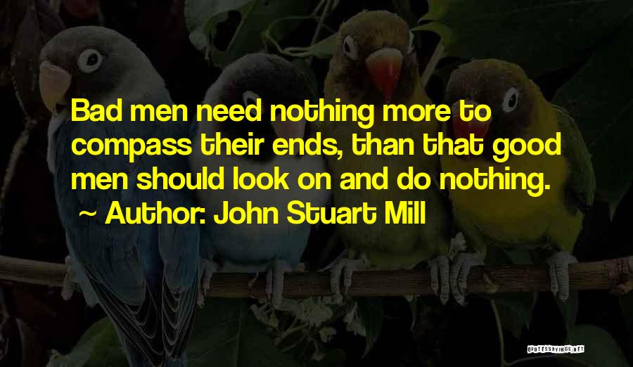 John Stuart Mill Quotes: Bad Men Need Nothing More To Compass Their Ends, Than That Good Men Should Look On And Do Nothing.