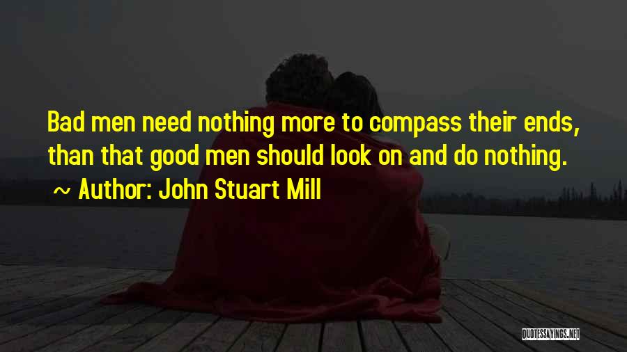 John Stuart Mill Quotes: Bad Men Need Nothing More To Compass Their Ends, Than That Good Men Should Look On And Do Nothing.