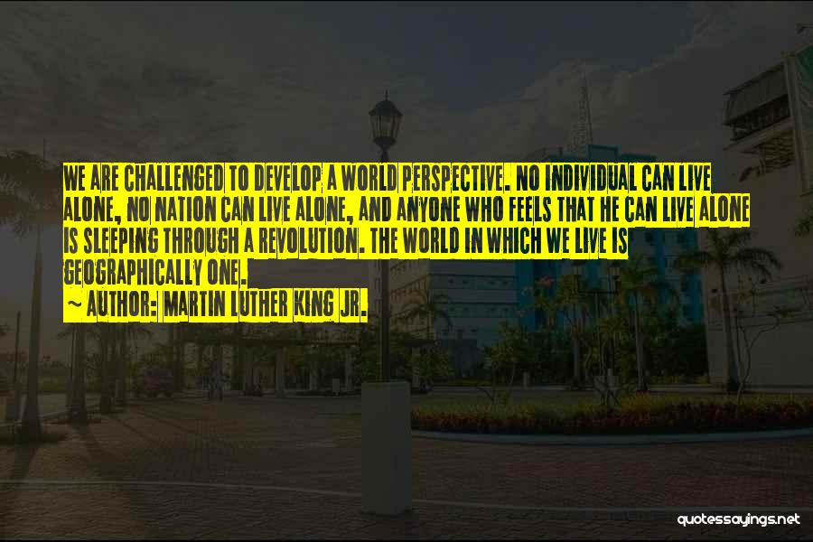 Martin Luther King Jr. Quotes: We Are Challenged To Develop A World Perspective. No Individual Can Live Alone, No Nation Can Live Alone, And Anyone